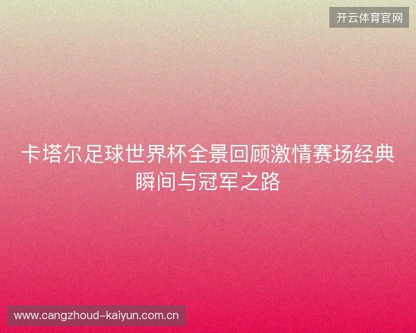 卡塔尔足球世界杯全景回顾激情赛场经典瞬间与冠军之路