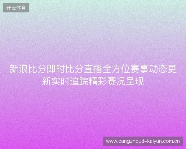 新浪比分即时比分直播全方位赛事动态更新实时追踪精彩赛况呈现