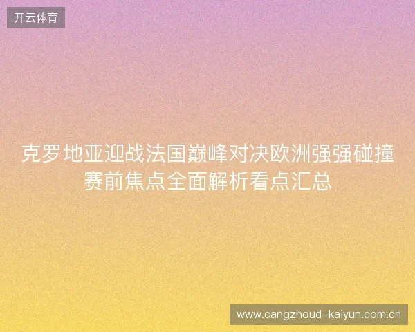 克罗地亚迎战法国巅峰对决欧洲强强碰撞赛前焦点全面解析看点汇总