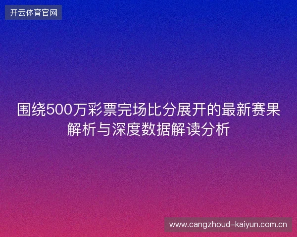 围绕500万彩票完场比分展开的最新赛果解析与深度数据解读分析