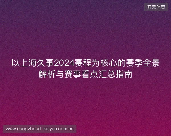 以上海久事2024赛程为核心的赛季全景解析与赛事看点汇总指南 以上海久事2024赛程为核心的赛季全景解析与赛事看点汇总指南