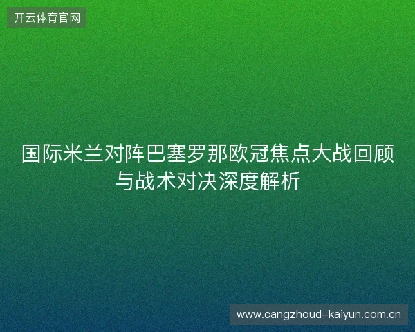 国际米兰对阵巴塞罗那欧冠焦点大战回顾与战术对决深度解析 国际米兰对阵巴塞罗那欧冠焦点大战回顾与战术对决深度解析