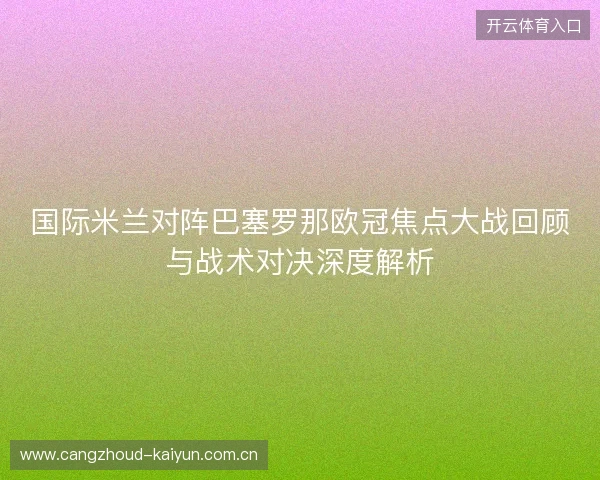 国际米兰对阵巴塞罗那欧冠焦点大战回顾与战术对决深度解析 国际米兰对阵巴塞罗那欧冠焦点大战回顾与战术对决深度解析