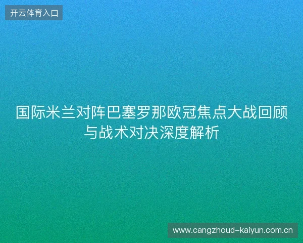 国际米兰对阵巴塞罗那欧冠焦点大战回顾与战术对决深度解析 国际米兰对阵巴塞罗那欧冠焦点大战回顾与战术对决深度解析