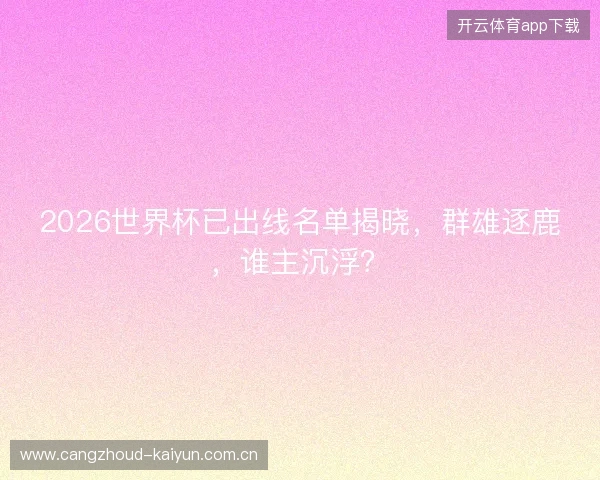 2026世界杯已出线名单揭晓，群雄逐鹿，谁主沉浮？