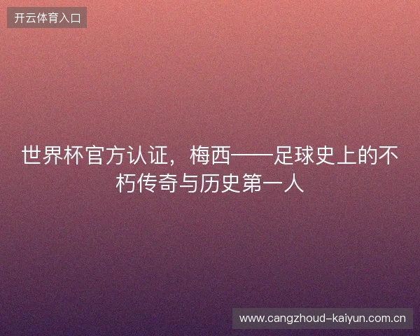 世界杯官方认证，梅西——足球史上的不朽传奇与历史第一人