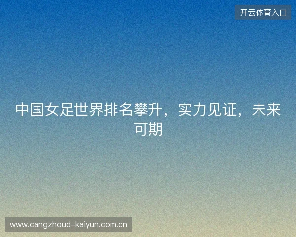 中国女足世界排名攀升,实力见证,未来可期 中国女足世界排名攀升,实力见证,未来可期