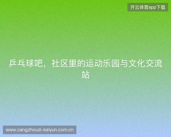 乒乓球吧，社区里的运动乐园与文化交流站